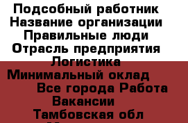 Подсобный работник › Название организации ­ Правильные люди › Отрасль предприятия ­ Логистика › Минимальный оклад ­ 30 000 - Все города Работа » Вакансии   . Тамбовская обл.,Моршанск г.